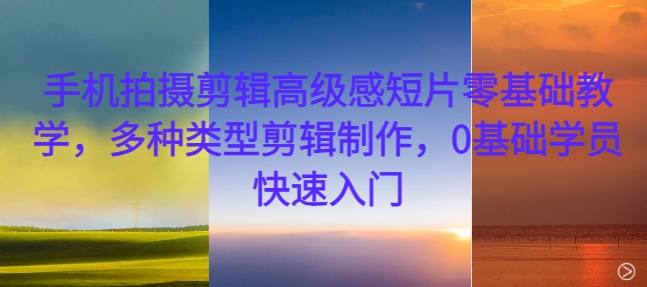 手机拍摄剪辑高级感短片零基础教学,多种类型剪辑制作,0基础学员快速入门-俗人圈网创