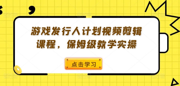 游戏发行人计划视频剪辑课程，保姆级教学实操-俗人圈网创