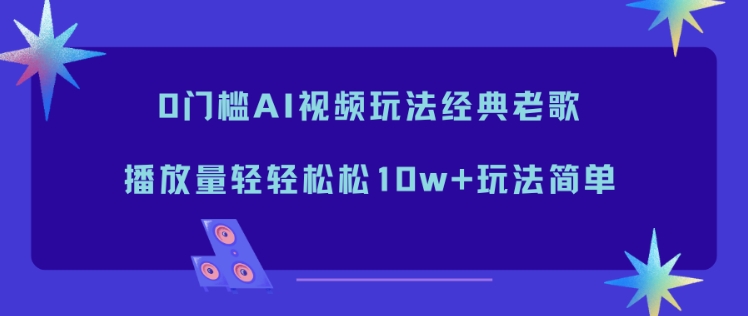 0门槛AI视频玩法经典老歌，播放量轻轻松松10w+玩法简单-俗人圈网创