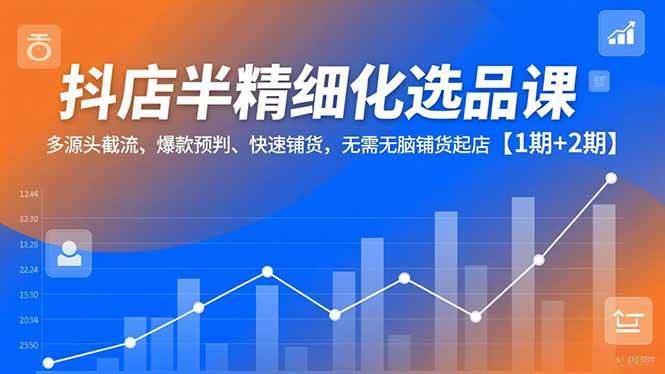 抖店半精细化选品课，多源头截流、爆款预判、快速铺货，无脑铺货起店【1期+2期】-俗人圈网创