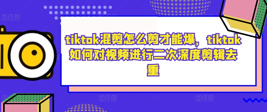tiktok混剪怎么剪才能爆，tiktok如何对视频进行二次深度剪辑去重-俗人圈网创