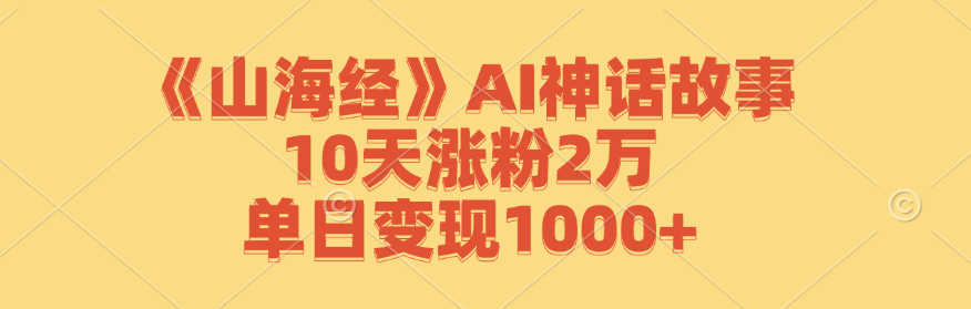 《山海经》AI神话故事，10天涨粉2万，单日变现1000+-俗人圈网创
