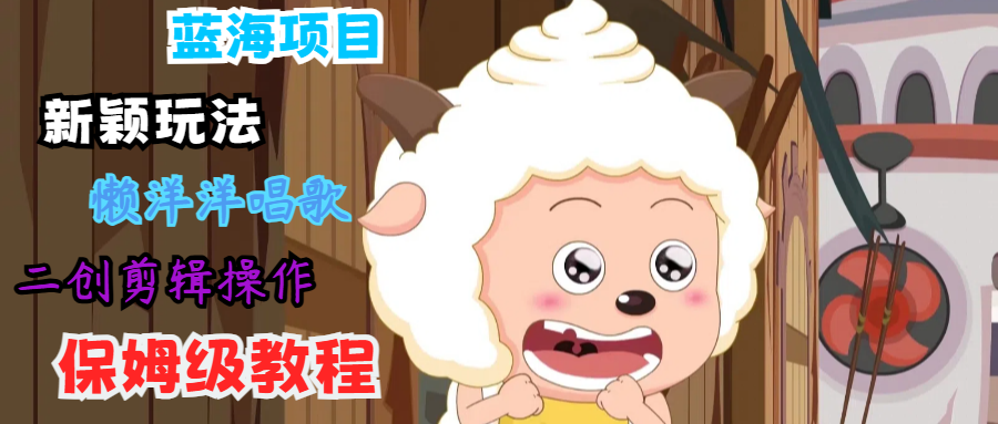 蓝海项目新颖玩法，懒洋洋唱歌 搬运剪辑操作，保姆级教程-俗人圈网创