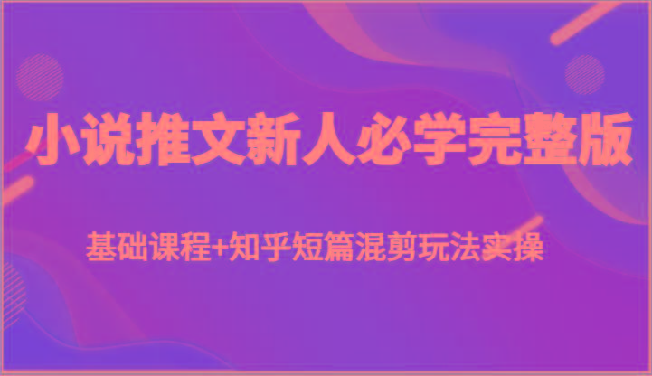 小说推文新人必学完整版，基础课程+知乎短篇混剪玩法实操-俗人圈网创