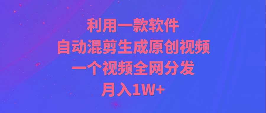 (9472期)利用一款软件，自动混剪生成原创视频，一个视频全网分发，月入1W+附软件-俗人圈网创