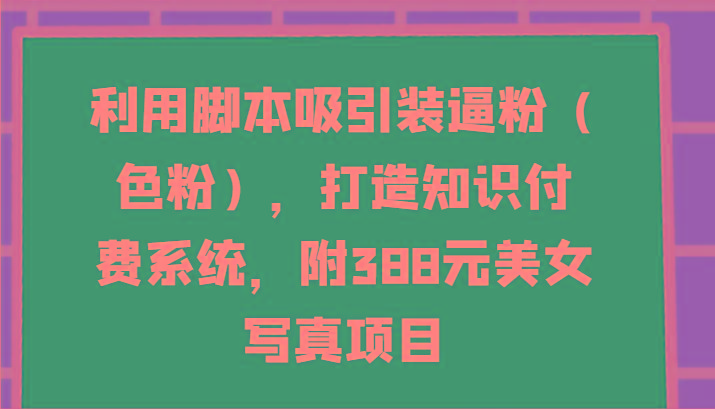 利用脚本吸引装逼粉(色粉),打造知识付费系统,附388元美女写真项目-俗人圈网创
