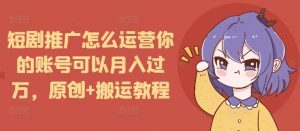短剧推广怎么运营你的账号可以月入过万，原创+搬运教程-俗人圈网创