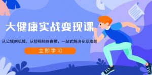 大健康实战变现课:从公域到私域,从短视频到直播,一站式解决变现难题-俗人圈网创