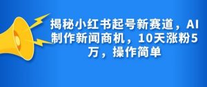 揭秘小红书起号新赛道,AI制作新闻商机,10天涨粉1万,操作简单-俗人圈网创