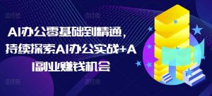 AI办公零基础到精通，持续探索AI办公实战+AI副业赚钱机会-俗人圈网创
