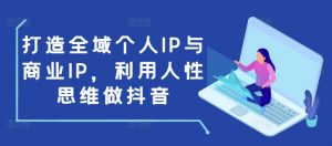 打造全域个人IP与商业IP,利用人性思维做抖音-俗人圈网创