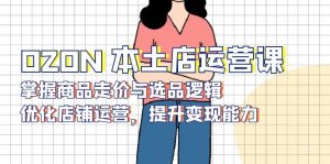 OZON 本土店运营课，掌握商品走价与选品逻辑，优化店铺运营，提升变现能力-俗人圈网创