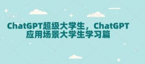 ChatGPT超级大学生,ChatGPT 应用场景大学生学习篇-俗人圈网创