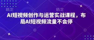 AI短视频创作与运营实战课程,布局Al短视频流量不会停-俗人圈网创