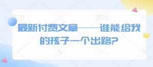 最新付费文章——谁能给我的孩子一个出路?-俗人圈网创