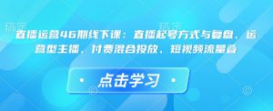 直播运营46期线下课:直播起号方式与复盘、运营型主播、付费混合投放、短视频流量叠-俗人圈网创