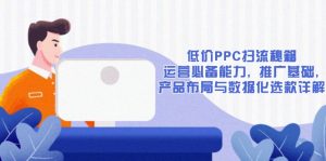 低价PPC扫流秘籍:运营必备能力, 推广基础, 产品布局与数据化选款详解-俗人圈网创