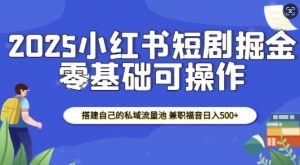 2025小红书短剧掘金,搭建自己的私域流量池,兼职福音日入5张-俗人圈网创