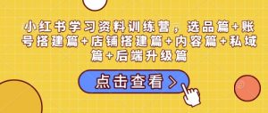 小红书学习资料训练营,选品篇+账号搭建篇+店铺搭建篇+内容篇+私域篇+后端升级篇-俗人圈网创