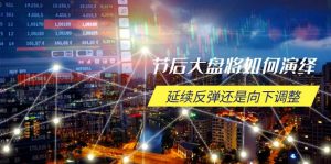 节后大盘将如何演绎，延续反弹还是向下调整，关键时间点和空间位待解-俗人圈网创