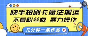 快手短剧卡魔法搬运,不看粉丝数,暴力操作,几分钟一条作品,小白也能快速上手-俗人圈网创