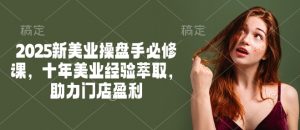 2025新美业操盘手必修课，十年美业经验萃取，助力门店盈利-俗人圈网创