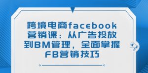 跨境电商facebook营销课：从广告投放到BM管理，全面掌握FB营销技巧-俗人圈网创