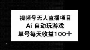 视频号无人直播项目，AI自动玩游戏，每天收益150+-俗人圈网创