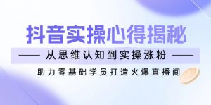 抖音实战心得揭秘,从思维认知到实操涨粉,助力零基础学员打造火爆直播间-俗人圈网创