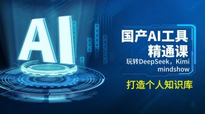 国产AI工具精通课,玩转DeepSeek,Kimi,mindshow,打造个人知识库-俗人圈网创