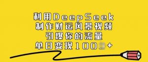 利用DeepSeek制作财运风景视频，引爆你的流量，单日变现多张-俗人圈网创