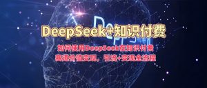 如何使用DeepSeek在知识付费赛道价值变现，引流+变现全流程-俗人圈网创