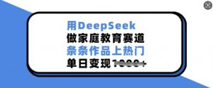用DeepSeek做家庭教育赛道，条条作品上热门，单日变现多张-俗人圈网创
