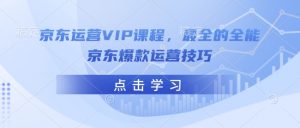 京东运营VIP课程，最全的全能京东爆款运营技巧-俗人圈网创