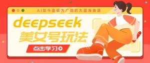 借助deepseek创作出各种风格的美女视频,7天快速涨粉,多种变现月入万元-俗人圈网创