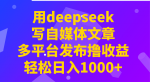 用deepseek写自媒体文章，多平台发布撸收益，轻松日入1000+！-俗人圈网创