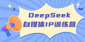 DeepSeek自媒体IP训练营,掌握四位定位法 长板变现模型 开启自媒体新篇章(更新)-俗人圈网创
