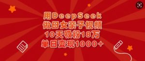 用DeepSeek做母女亲子视频,10天吸粉18万,单日变现多张-俗人圈网创