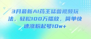 3月最新AI药王猛兽视频玩法，轻松100W播放，简单快速涨粉起号10w+-俗人圈网创