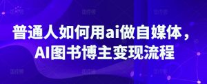 普通人如何用ai做自媒体,AI图书博主变现流程-俗人圈网创