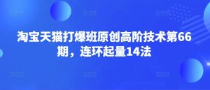 淘宝天猫打爆班原创高阶技术第66期,连环起量14法-俗人圈网创