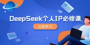 DeepSeek个人IP必修课，打造IP、裂变粉丝，轻松放大营销能翻百倍-俗人圈网创