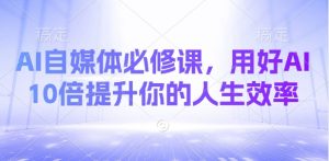AI自媒体必修课，用好AI 10倍提升你的人生效率-俗人圈网创