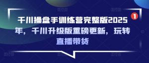 千川操盘手训练营完整版2025年，千川升级版重磅更新，玩转直播带货-俗人圈网创