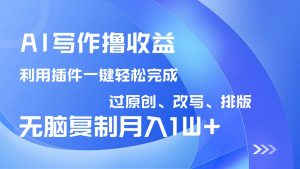 AI写作撸收益，利用插件改写排版100%过原创，小白无脑复制粘贴月入10000+-俗人圈网创