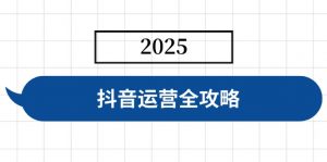 抖音运营全攻略,涵盖账号搭建、人设塑造、投流等,快速起号,实现变现-俗人圈网创