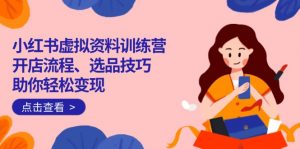 小红书虚拟资料训练营:开店流程、选品技巧一网打尽,助你轻松变现-俗人圈网创