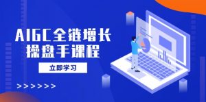 AIGC全链增长操盘手课程，从AI基础到私有化应用，轻松驾驭AI助力营销-俗人圈网创