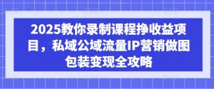 2025教你录制课程挣收益项目，私域公域流量IP营销做图包装变现全攻略-俗人圈网创
