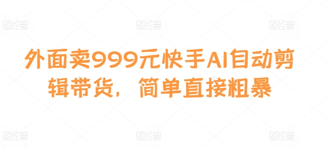 外面卖999元快手AI自动剪辑带货，简单直接粗暴-俗人圈网创